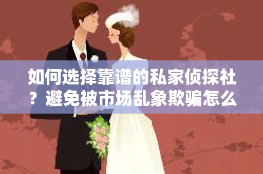 如何选择靠谱的私家侦探社？避免被市场乱象欺骗怎么办？