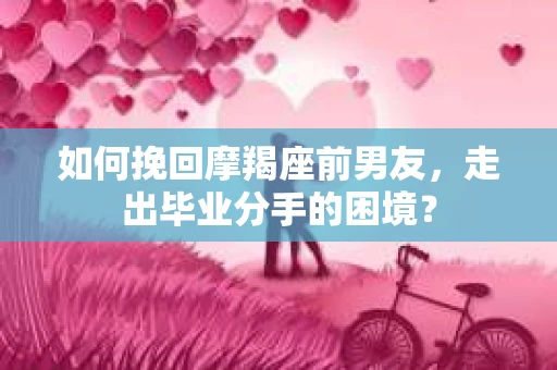 如何挽回摩羯座前男友，走出毕业分手的困境？