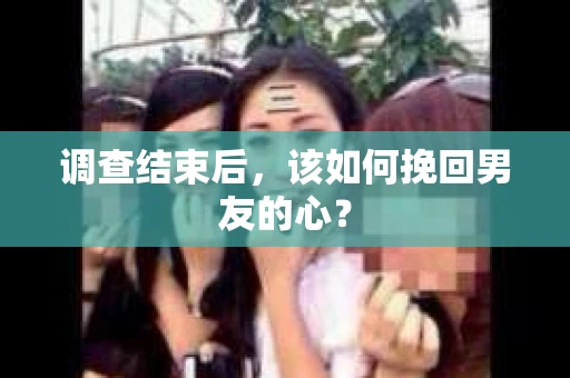 调查结束后，该如何挽回男友的心？