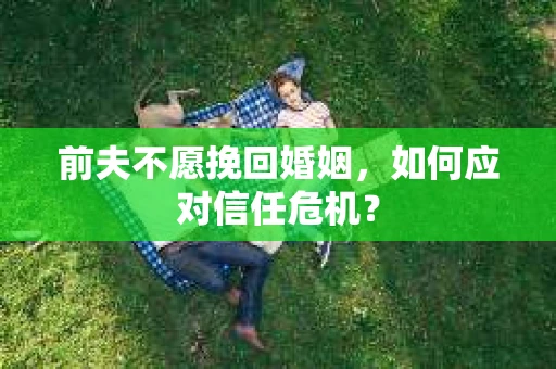 前夫不愿挽回婚姻，如何应对信任危机？