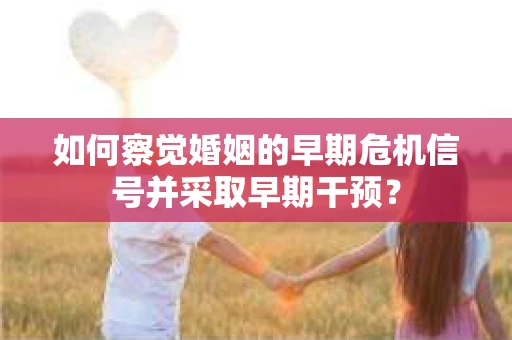 如何察觉婚姻的早期危机信号并采取早期干预？