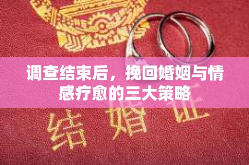 调查结束后，挽回婚姻与情感疗愈的三大策略