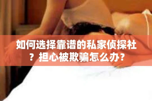 如何选择靠谱的私家侦探社？担心被欺骗怎么办？