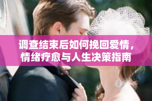 调查结束后如何挽回爱情，情绪疗愈与人生决策指南