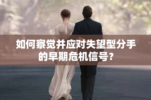 如何察觉并应对失望型分手的早期危机信号? 如何察觉并应对失望型分手的早期危机信号?