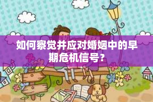 如何察觉并应对婚姻中的早期危机信号？