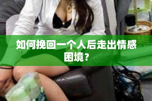 如何挽回一个人后走出情感困境？