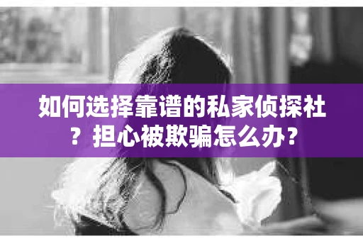如何选择靠谱的私家侦探社？担心被欺骗怎么办？