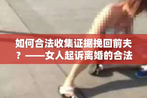 如何合法收集证据挽回前夫？——女人起诉离婚的合法取证策略