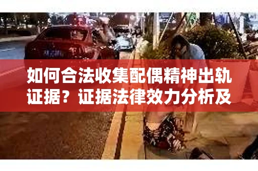 如何合法收集配偶精神出轨证据？证据法律效力分析及合法取证方法