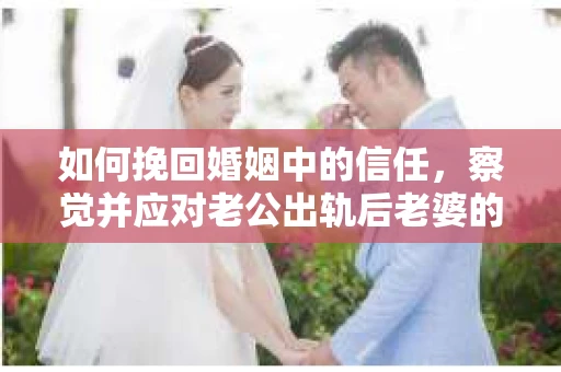 如何挽回婚姻中的信任，察觉并应对老公出轨后老婆的危机信号