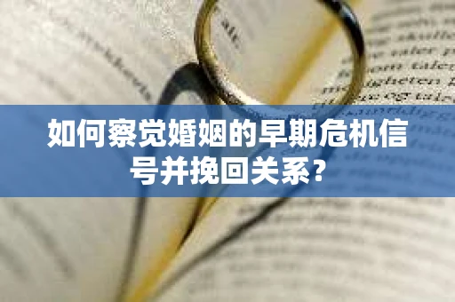 如何察觉婚姻的早期危机信号并挽回关系？