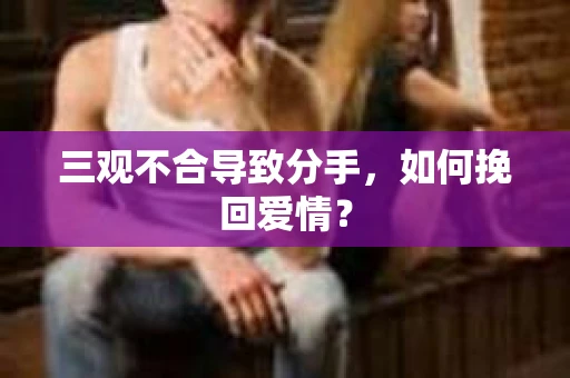 三观不合导致分手,如何挽回爱情? 三观不合导致分手,如何挽回爱情?