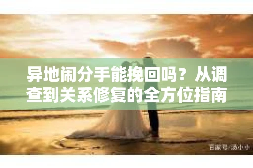 异地闹分手能挽回吗？从调查到关系修复的全方位指南