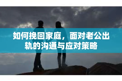 如何挽回家庭，面对老公出轨的沟通与应对策略