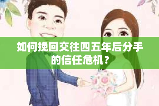 如何挽回交往四五年后分手的信任危机？