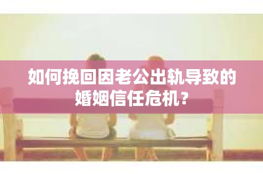 如何挽回因老公出轨导致的婚姻信任危机？