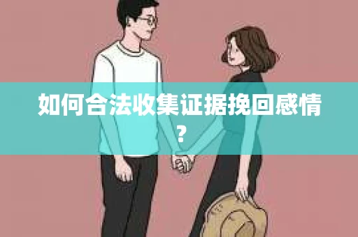 如何合法收集证据挽回感情？