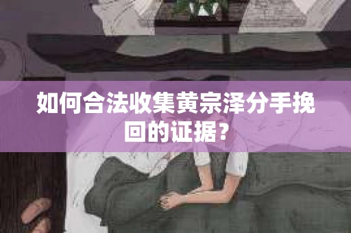 如何合法收集黄宗泽分手挽回的证据？