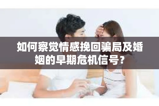 如何察觉情感挽回骗局及婚姻的早期危机信号？