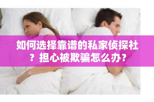 如何选择靠谱的私家侦探社？担心被欺骗怎么办？