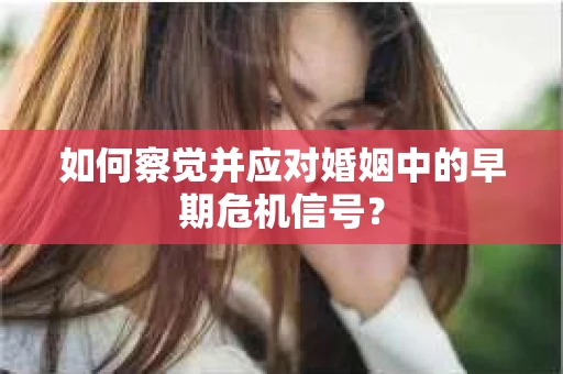 如何察觉并应对婚姻中的早期危机信号？