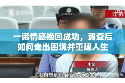 一诺情感挽回成功，调查后如何走出困境并重建人生