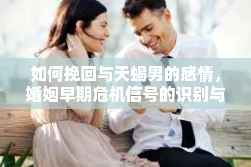 如何挽回与天蝎男的感情，婚姻早期危机信号的识别与应对