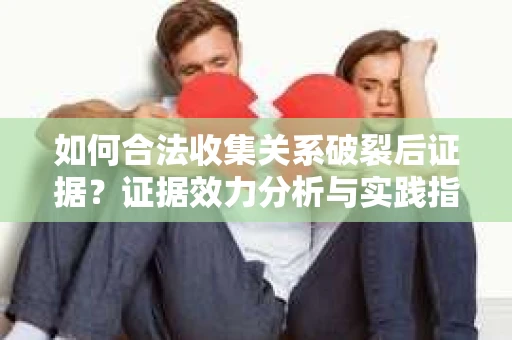 如何合法收集关系破裂后证据？证据效力分析与实践指南