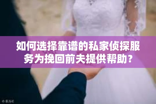 如何选择靠谱的私家侦探服务为挽回前夫提供帮助？