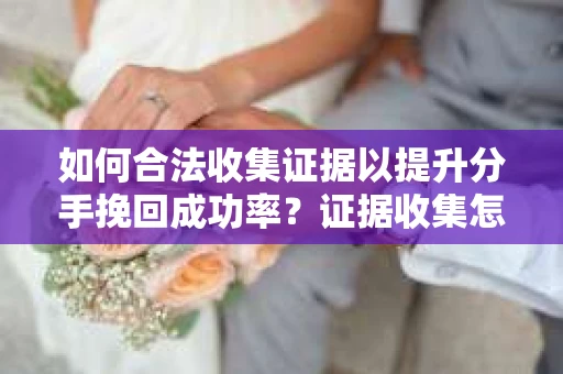 如何合法收集证据以提升分手挽回成功率？证据收集怎么办？