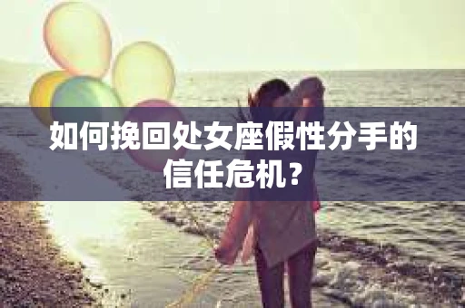 如何挽回处女座假性分手的信任危机？