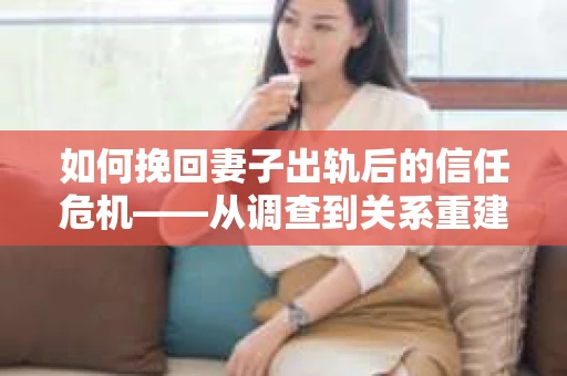 如何挽回妻子出轨后的信任危机——从调查到关系重建的全方位指南