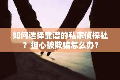 如何选择靠谱的私家侦探社？担心被欺骗怎么办？