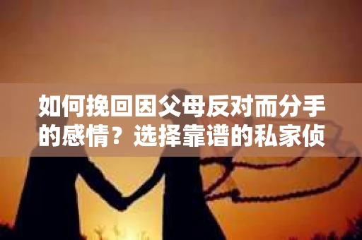 如何挽回因父母反对而分手的感情？选择靠谱的私家侦探社怎么办？
