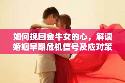 如何挽回金牛女的心，解读婚姻早期危机信号及应对策略