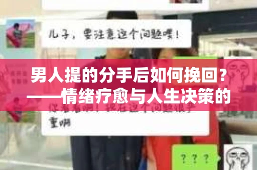 男人提的分手后如何挽回？——情绪疗愈与人生决策的干货指南