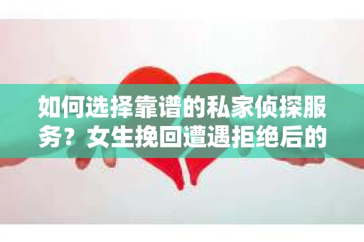 如何选择靠谱的私家侦探服务？女生挽回遭遇拒绝后的调查怎么办？