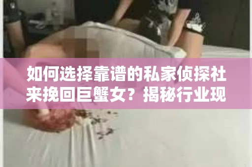 如何选择靠谱的私家侦探社来挽回巨蟹女？揭秘行业现状与陷阱，让你轻松避坑