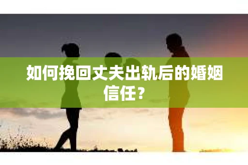 如何挽回丈夫出轨后的婚姻信任？