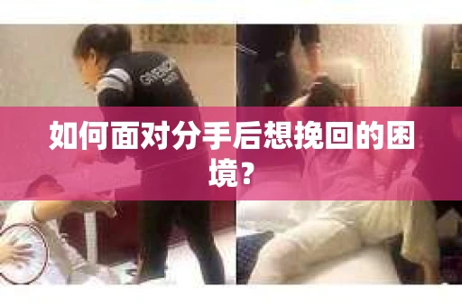 如何面对分手后想挽回的困境？