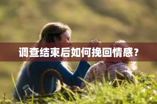 调查结束后如何挽回情感？