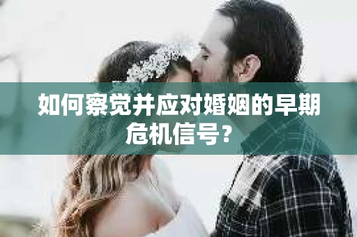 如何察觉并应对婚姻的早期危机信号？