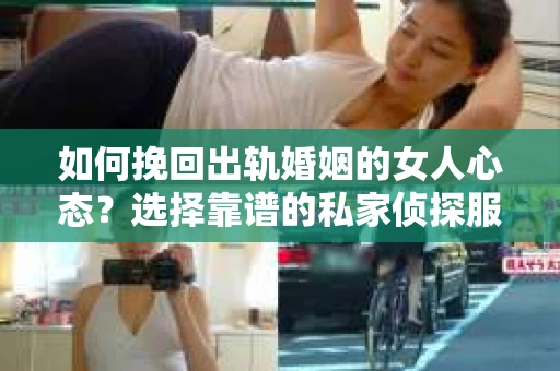 如何挽回出轨婚姻的女人心态？选择靠谱的私家侦探服务指南