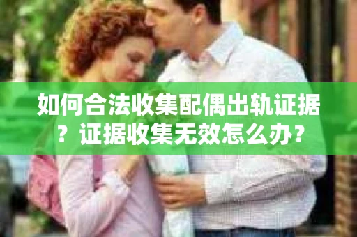 如何合法收集配偶出轨证据？证据收集无效怎么办？