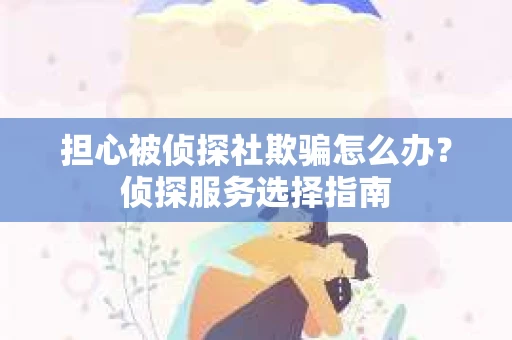 担心被侦探社欺骗怎么办？侦探服务选择指南