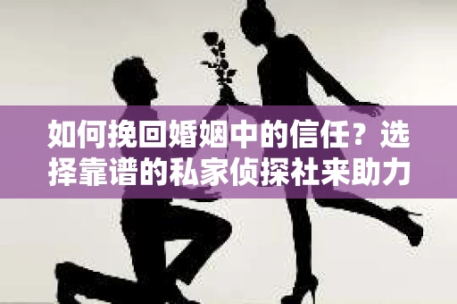 如何挽回婚姻中的信任？选择靠谱的私家侦探社来助力