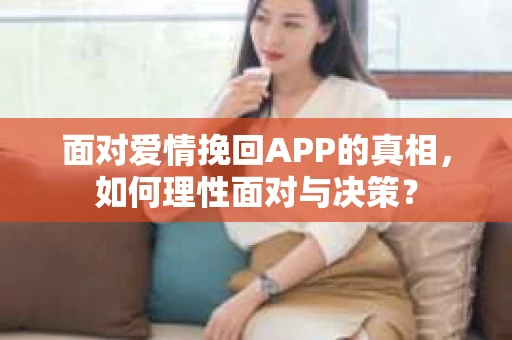 面对爱情挽回APP的真相，如何理性面对与决策？