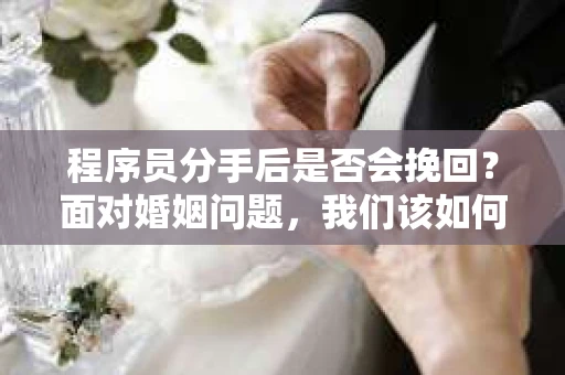 程序员分手后是否会挽回？面对婚姻问题，我们该如何应对？