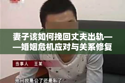 妻子该如何挽回丈夫出轨——婚姻危机应对与关系修复全攻略